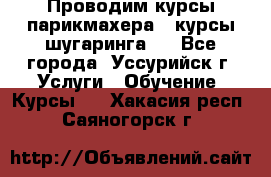 Проводим курсы парикмахера , курсы шугаринга , - Все города, Уссурийск г. Услуги » Обучение. Курсы   . Хакасия респ.,Саяногорск г.